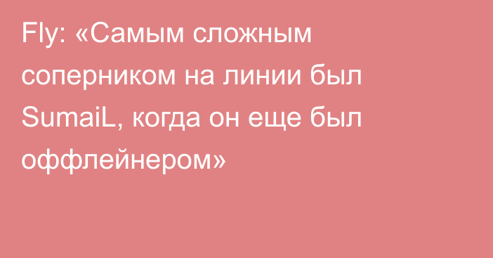 Fly: «Самым сложным соперником на линии был SumaiL, когда он еще был оффлейнером»