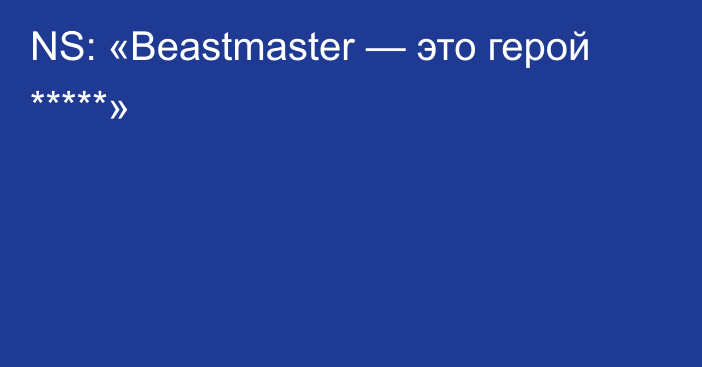 NS: «Beastmaster — это герой *****»