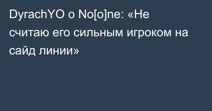 DyrachYO о No[o]ne: «Не считаю его сильным игроком на сайд линии»