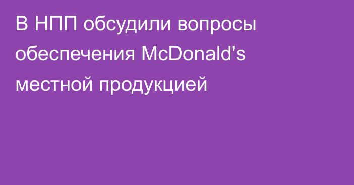 В НПП обсудили вопросы обеспечения McDonald's местной продукцией