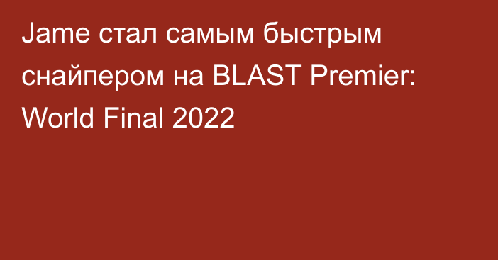 Jame стал самым быстрым снайпером на BLAST Premier: World Final 2022