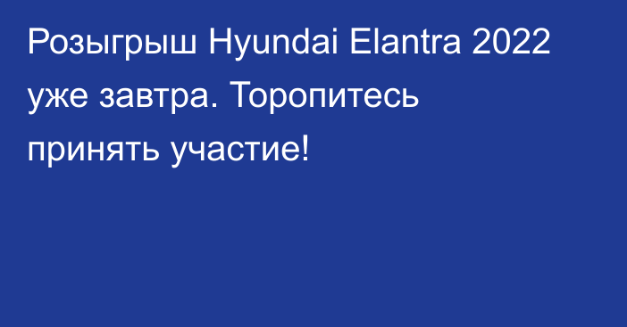 Розыгрыш Hyundai Elantra 2022 уже завтра. Торопитесь принять участие!