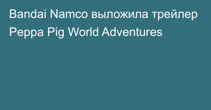 Bandai Namco выложила трейлер Peppa Pig World Adventures