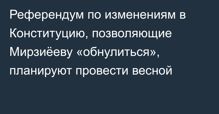 Референдум по изменениям в Конституцию, позволяющие Мирзиёеву «обнулиться», планируют провести весной