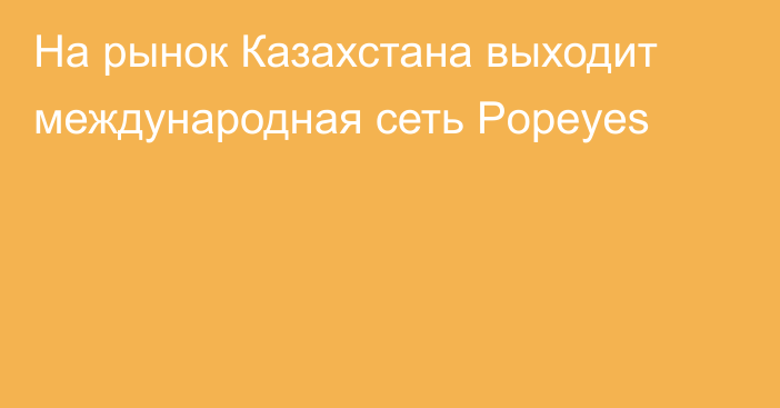 На рынок Казахстана выходит международная сеть Popeyes