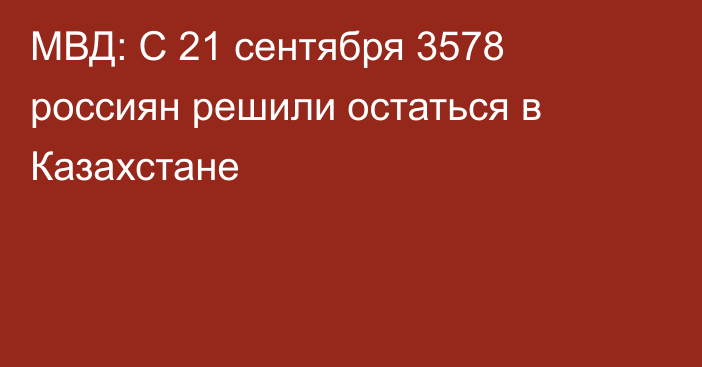 МВД: С 21 сентября 3578 россиян решили остаться в Казахстане