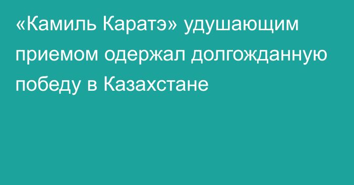 «Камиль Каратэ» удушающим приемом одержал долгожданную победу в Казахстане