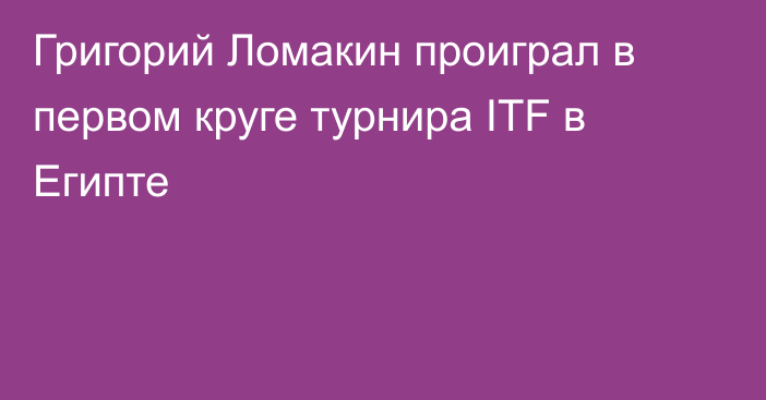 Григорий Ломакин проиграл в первом круге турнира ITF в Египте