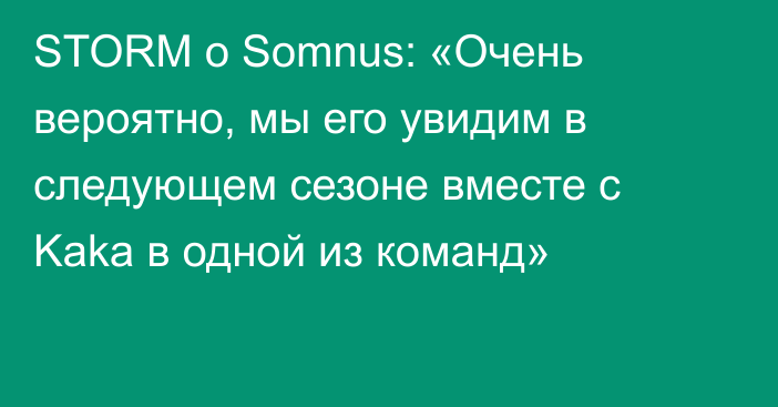 STORM о Somnus: «Очень вероятно, мы его увидим в следующем сезоне вместе с Kaka в одной из команд»