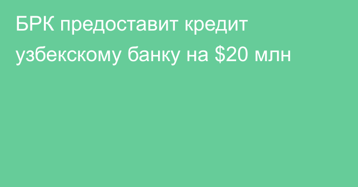 БРК предоставит кредит узбекскому банку на $20 млн