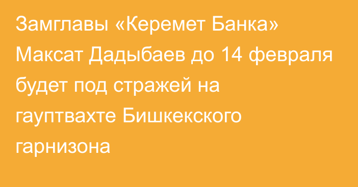 Замглавы «Керемет Банка»  Максат Дадыбаев до 14 февраля будет под стражей на гауптвахте Бишкекского гарнизона