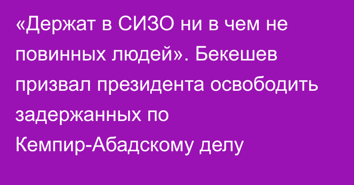 «Держат в СИЗО ни в чем не повинных людей». Бекешев призвал президента освободить задержанных по Кемпир-Абадскому делу