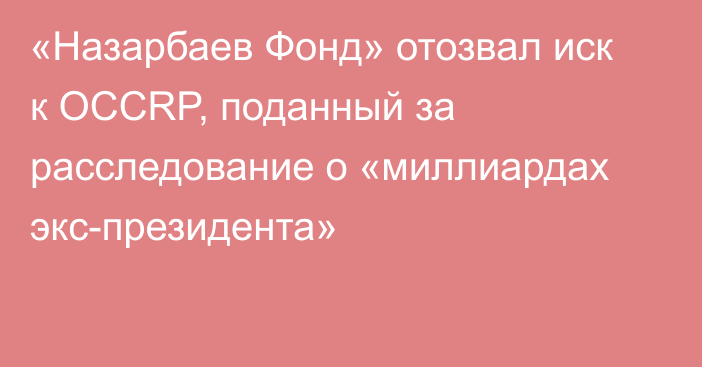 «Назарбаев Фонд» отозвал иск к OCCRP, поданный за расследование о «миллиардах экс-президента»