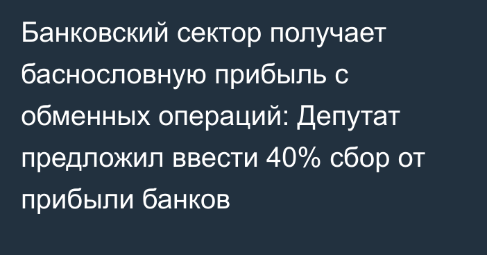 Банковский сектор получает баснословную прибыль с обменных операций: Депутат предложил ввести 40% сбор от прибыли банков