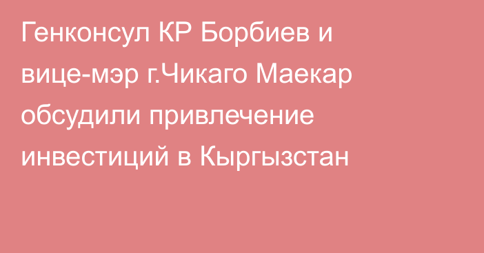 Генконсул КР Борбиев и вице-мэр г.Чикаго Маекар обсудили привлечение инвестиций в Кыргызстан