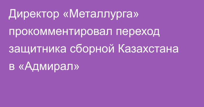 Директор «Металлурга» прокомментировал переход защитника сборной Казахстана в «Адмирал»