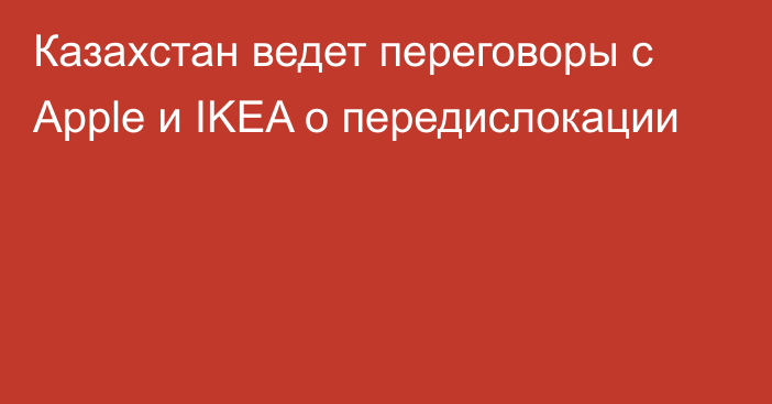 Казахстан ведет переговоры с Apple и IKEA о передислокации