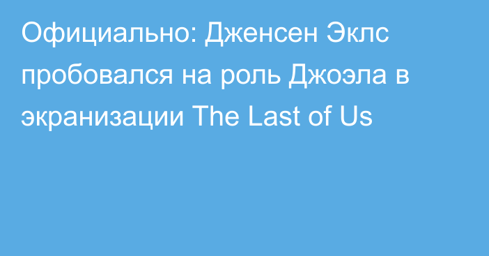 Официально: Дженсен Эклс пробовался на роль Джоэла в экранизации The Last of Us