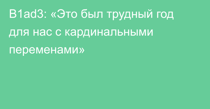 B1ad3: «Это был трудный год для нас с кардинальными переменами»