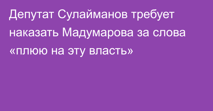 Депутат Сулайманов требует наказать Мадумарова за слова «плюю на эту власть»