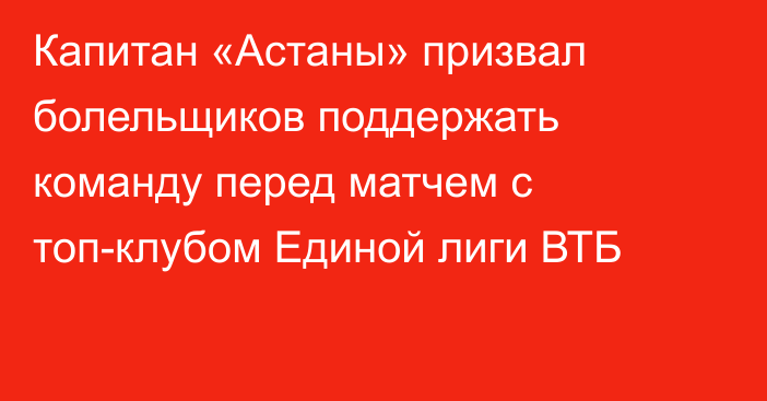 Капитан «Астаны» призвал болельщиков поддержать команду перед матчем с топ-клубом Единой лиги ВТБ