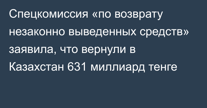 Спецкомиссия «по возврату незаконно выведенных средств» заявила, что вернули в Казахстан 631 миллиард тенге