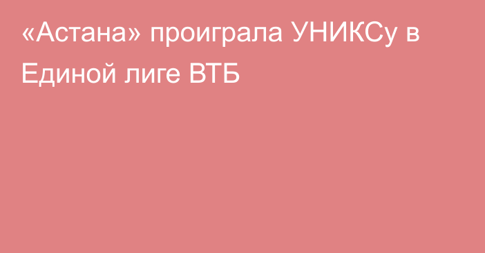 «Астана» проиграла УНИКСу в Единой лиге ВТБ