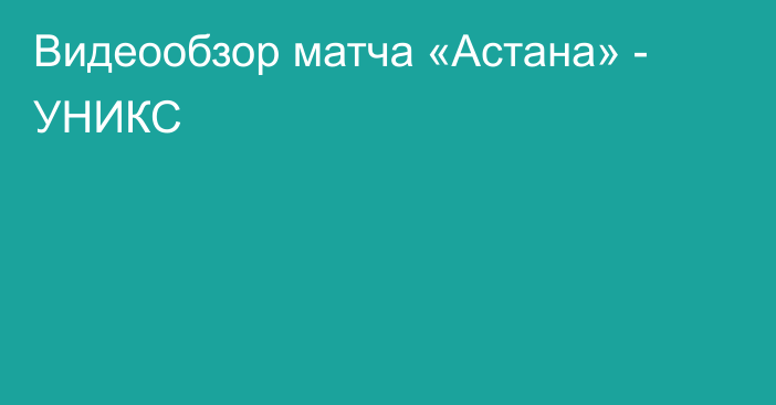 Видеообзор матча «Астана» - УНИКС