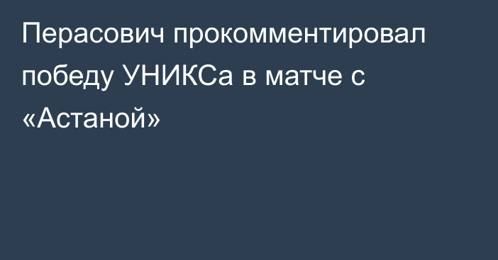 Перасович прокомментировал победу УНИКСа в матче с «Астаной»