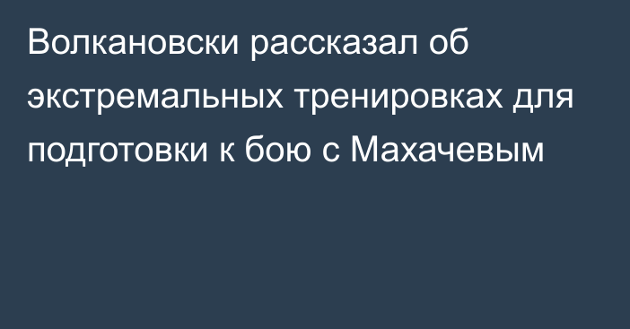Волкановски рассказал об экстремальных тренировках для подготовки к бою с Махачевым