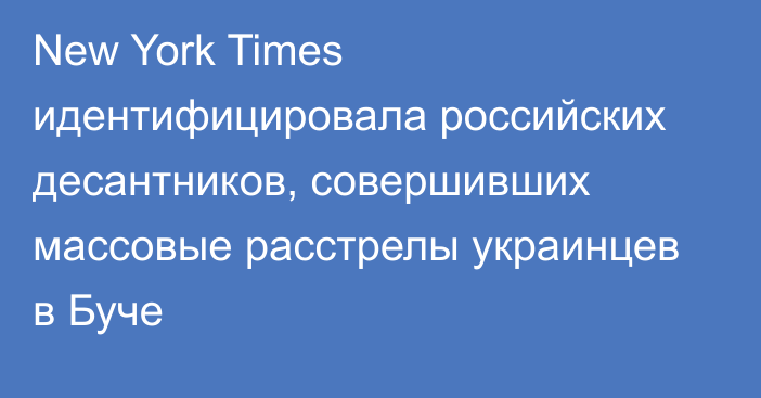 New York Times идентифицировала российских десантников, совершивших массовые расстрелы украинцев в Буче