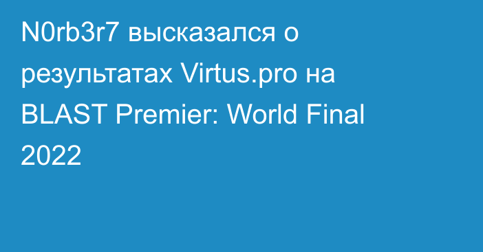 N0rb3r7 высказался о результатах Virtus.pro на BLAST Premier: World Final 2022