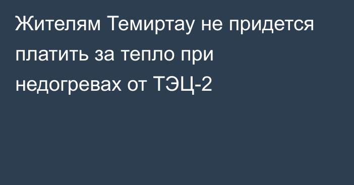 Жителям Темиртау не придется платить за тепло при недогревах от ТЭЦ-2