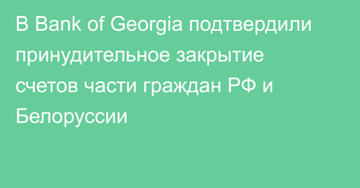В Bank of Georgia подтвердили принудительное закрытие счетов части граждан РФ и Белоруссии