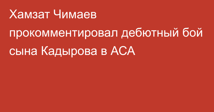 Хамзат Чимаев прокомментировал дебютный бой сына Кадырова в АСА