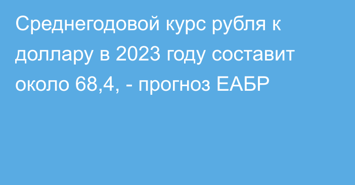 Среднегодовой курс рубля к доллару в 2023 году составит около 68,4, - прогноз ЕАБР