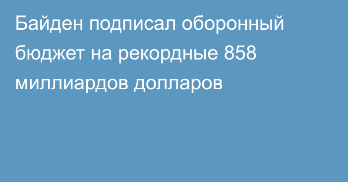 Байден подписал оборонный бюджет на рекордные 858 миллиардов долларов