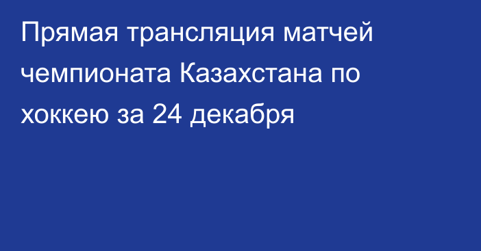 Прямая трансляция матчей чемпионата Казахстана по хоккею за 24 декабря