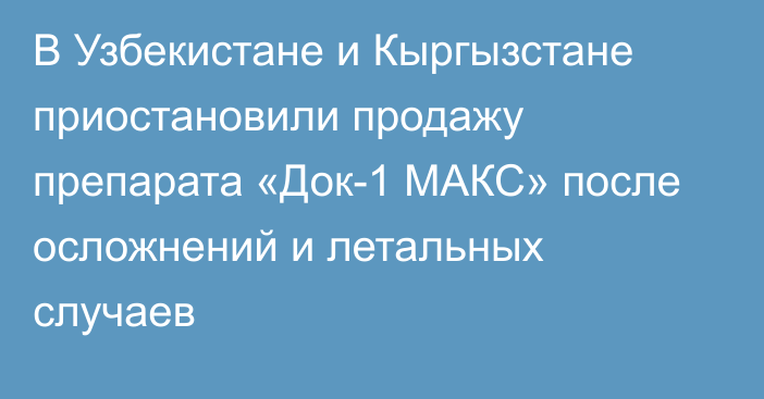 В Узбекистане и Кыргызстане приостановили продажу препарата «Док-1 МАКС» после осложнений и летальных случаев