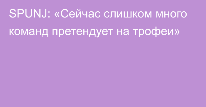 SPUNJ: «Сейчас слишком много команд претендует на трофеи»