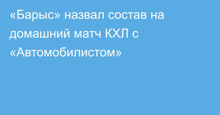 «Барыс» назвал состав на домашний матч КХЛ с «Автомобилистом»