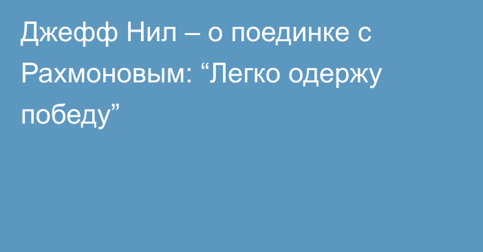 Джефф Нил – о поединке с Рахмоновым: “Легко одержу победу”