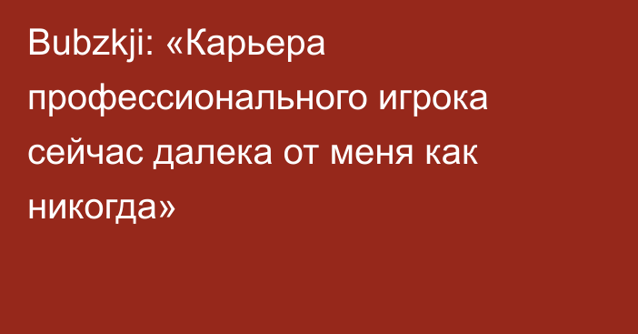 Bubzkji: «Карьера профессионального игрока сейчас далека от меня как никогда»