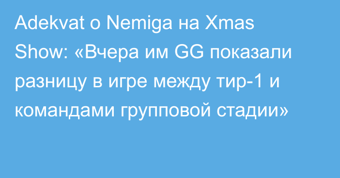 Adekvat о Nemiga на Xmas Show: «Вчера им GG показали разницу в игре между тир-1 и командами групповой стадии»
