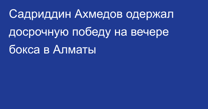 Садриддин Ахмедов одержал досрочную победу на вечере бокса в Алматы