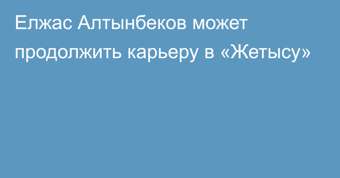 Елжас Алтынбеков может продолжить карьеру в «Жетысу»