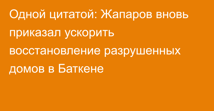 Одной цитатой: Жапаров вновь приказал ускорить восстановление разрушенных домов в Баткене