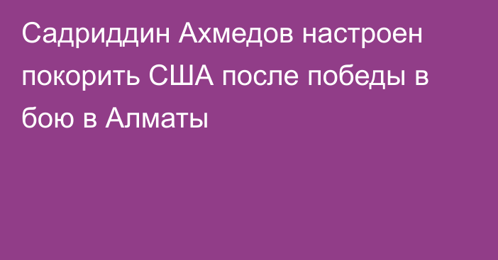 Садриддин Ахмедов настроен покорить США после победы в бою в Алматы