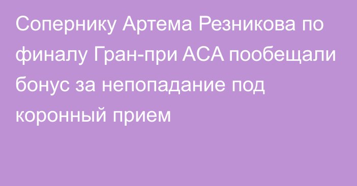 Сопернику Артема Резникова по финалу Гран-при ACA пообещали бонус за непопадание под коронный прием