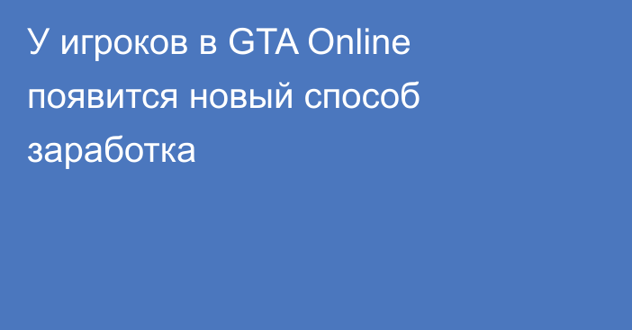 У игроков в GTA Online появится новый способ заработка